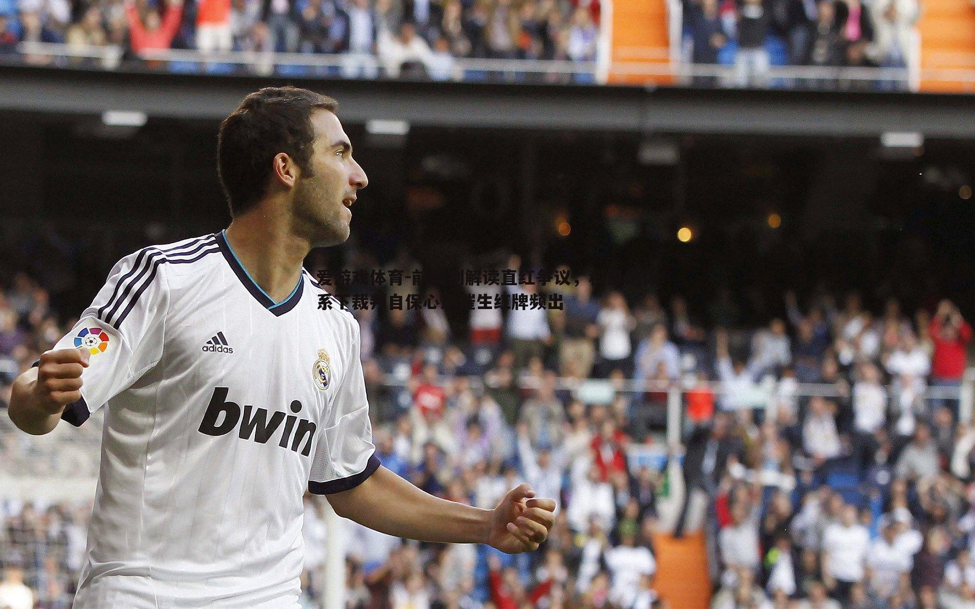 前裁判解读直红争议，科里纳体系下裁判自保心态催生红牌频出